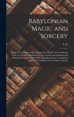 Babylonian Magic and Sorcery: Being "The Prayers of the Lifting of the Hand", the Cuneiform Texts of a Group of Babylonian and Assyrian Incantations by King, L. W. 1869-1919