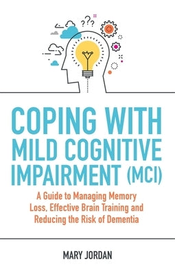 Coping with Mild Cognitive Impairment (MCI): A Guide to Managing Memory Loss, Effective Brain Training and Reducing the Risk of Dementia by Jordan, Mary