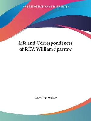 Life and Correspondences of REV. William Sparrow by Walker, Cornelius