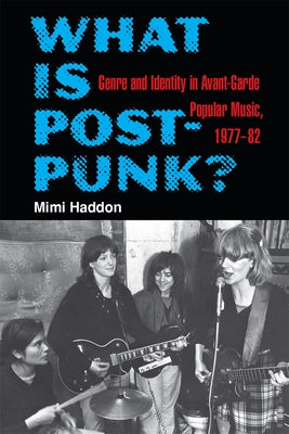 What Is Post-Punk?: Genre and Identity in Avant-Garde Popular Music, 1977-82 by Haddon, Mimi