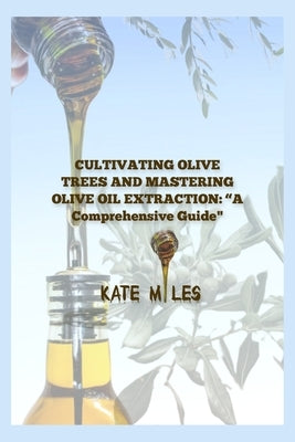 "Cultivating Olive Trees and Mastering Olive Oil Extraction: A Comprehensive Guide" by Miles, Kate