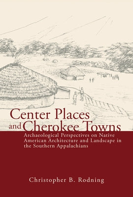 Center Places and Cherokee Towns: Archaeological Perspectives on Native American Architecture and Landscape in the Southern Appalachians by Rodning, Christopher B.