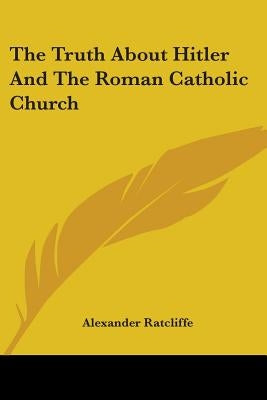 The Truth About Hitler And The Roman Catholic Church by Ratcliffe, Alexander