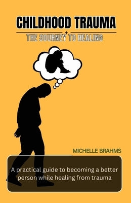 Childhood Trauma A journey to healing: A practical guide to becoming better person while healing from trauma by Brahms, Michelle