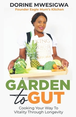 Garden To Gut: Cooking Your Way To Vitality Through Longevity by Mwesigwa, Dorine