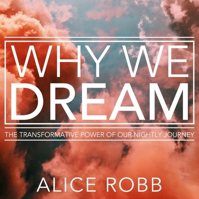 Why We Dream: The Transformative Power of Our Nightly Journey by Robb, Alice