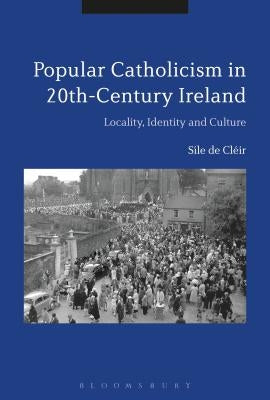 Popular Catholicism in 20th-Century Ireland: Locality, Identity and Culture by de Cléir, Síle