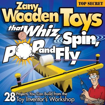 Zany Wooden Toys That Whiz, Spin, Pop, and Fly: 28 Projects You Can Build from the Toy Inventor's Workshop by Gilsdorf, Bob