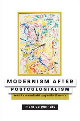 Modernism After Postcolonialism: Toward a Nonterritorial Comparative Literature by de Gennaro, Mara