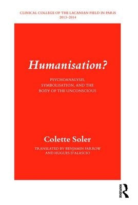Humanisation?: Psychoanalysis, Symbolisation, and the Body of the Unconscious by Soler, Colette