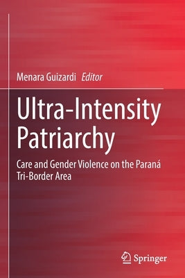 Ultra-Intensity Patriarchy: Care and Gender Violence on the Paraná Tri-Border Area by Guizardi, Menara