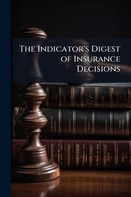 The Indicator's Digest of Insurance Decisions: Fire, Life, Assessment Life, Accident, Marine and Miscellaneous by Anonymous