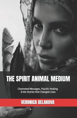 The Spirit Animal Medium: Channeled Messages, Psychic Healing & the Stories that Changed Lives by Belakova, Veronica