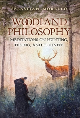 Woodland Philosophy: Meditations on Hunting, Hiking, and Holiness by Morello, Sebastian
