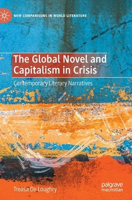 The Global Novel and Capitalism in Crisis: Contemporary Literary Narratives by de Loughry, Treasa