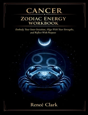 Cancer Zodiac Energy Workbook: Embody Your Inner Sensitivity, Align With Your Strengths, and Reflect With Purpose by Clark, Renee'
