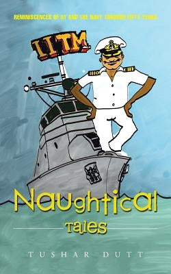 Naughtical Tales: Reminiscences of IIT and the Navy Through Fifty Years by Dutt, Tushar