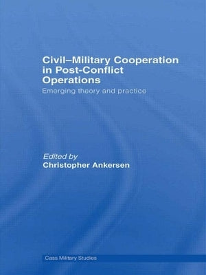 Civil-Military Cooperation in Post-Conflict Operations: Emerging Theory and Practice by Ankersen, Christopher