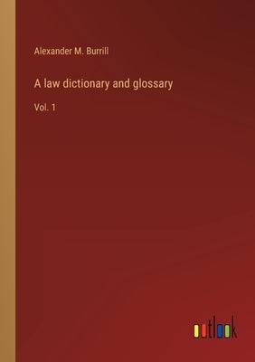 A law dictionary and glossary: Vol. 1 by Burrill, Alexander M.