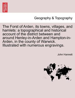 The Forst of Arden, Its Towns, Villages, and Hamlets: A Topographical and Historical Account of the District Between and Around Henley-In-Arden and Ha by Hannett, John