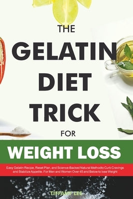The Gelatin Diet Trick For Weight Loss: Easy Gelatin Recipe, Reset Plan, and Science-Backed Natural Method to Curb Cravings and Stabilize Appetite. Fo by Lee, Tiffany
