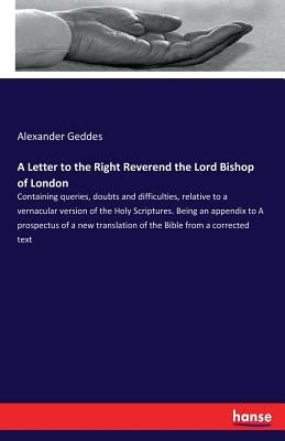 A Letter to the Right Reverend the Lord Bishop of London: Containing queries, doubts and difficulties, relative to a vernacular version of the Holy Sc by Geddes, Alexander