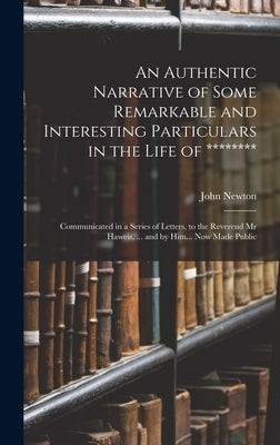 An Authentic Narrative of Some Remarkable and Interesting Particulars in the Life of ********: Communicated in a Series of Letters, to the Reverend Mr by Newton, John