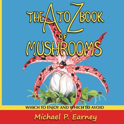 The A to Z Book of Mushrooms: Which to Enjoy and Which to Avoid by Earney, Michael P.