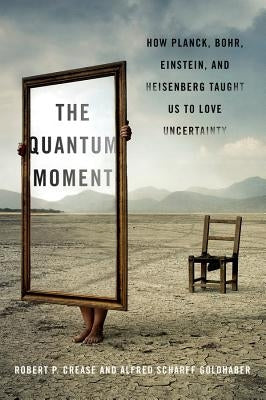 The Quantum Moment: How Planck, Bohr, Einstein, and Heisenberg Taught Us to Love Uncertainty by Crease, Robert P.