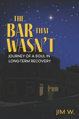 The Bar That Wasn't: Journey of a Soul in Long-Term Recovery by W, Jim