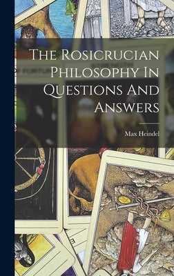 The Rosicrucian Philosophy In Questions And Answers by Heindel, Max
