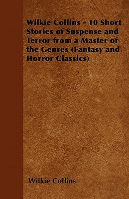 Wilkie Collins - 10 Short Stories of Suspense and Terror from a Master of the Genres (Fantasy and Horror Classics) by Collins, Wilkie