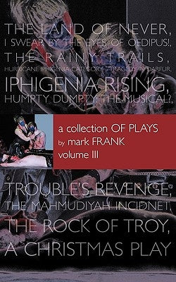 A Collection of Plays By Mark Frank Volume III: Land of Never, I Swear By The Eyes of Oedipus, The Rainy Trails, Hurricane Iphigenia-Category 5-Traged by Frank, Mark