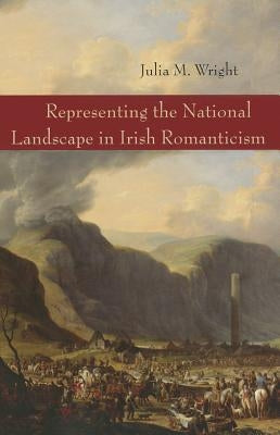 Representing the National Landscape in Irish Romanticism by Wright, Julia
