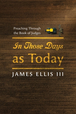 In Those Days as Today: Preaching Through the Book of Judges by Ellis, James