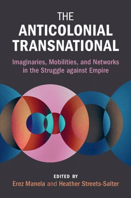 The Anticolonial Transnational: Imaginaries, Mobilities, and Networks in the Struggle Against Empire by Manela, Erez