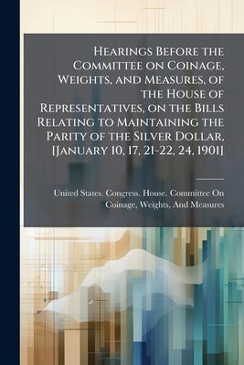 Hearings Before the Committee on Coinage, Weights, and Measures, of the House of Representatives, on the Bills Relating to Maintaining the Parity of t by United States Congress House Committe