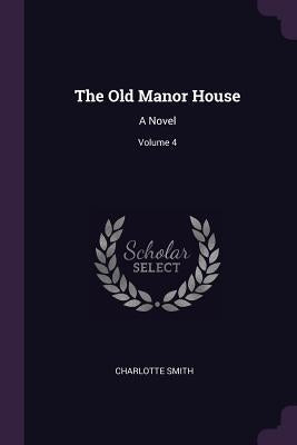 The Old Manor House: A Novel; Volume 4 by Smith, Charlotte