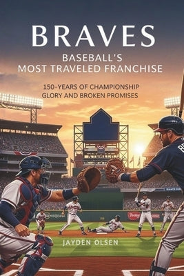 Braves: Baseball's Most Traveled Franchise: 150-Years of Championship Glory and Broken Promises by Olsen, Jayden
