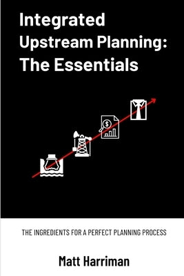 Integrated Upstream Planning: The Essentials: The Ingredients for a Perfect Planning Process by Harriman, Matt