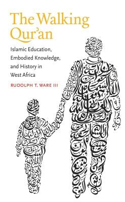 The Walking Qur'an: Islamic Education, Embodied Knowledge, and History in West Africa by Ware, Rudolph T., III