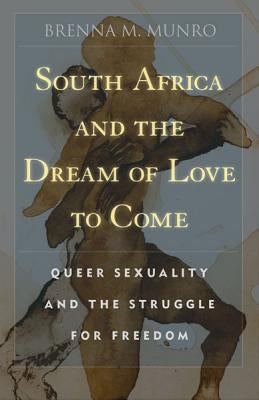 South Africa and the Dream of Love to Come: Queer Sexuality and the Struggle for Freedom by Munro, Brenna M.