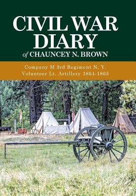 Civil War Diary of Chauncey N. Brown: Company M 3rd Regiment N. Y. Volunteer Lt. Artillery 1864-1865 by Brown, Chauncey N.
