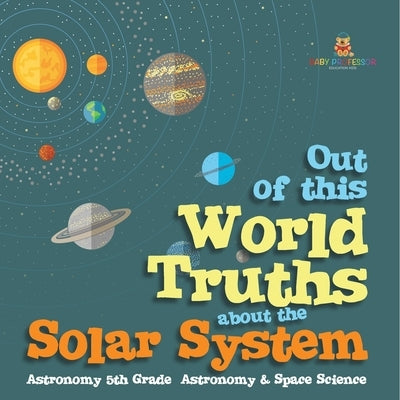 Out of this World Truths about the Solar System Astronomy 5th Grade Astronomy & Space Science by Baby Professor
