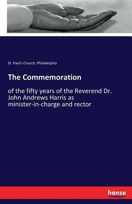 The Commemoration: of the fifty years of the Reverend Dr. John Andrews Harris as minister-in-charge and rector by Church, Philadelphia St Paul's