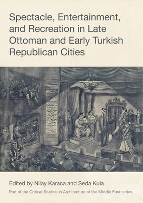 Spectacle, Entertainment, and Recreation in Late Ottoman and Early Turkish Republican Cities by Karaca, Nilay