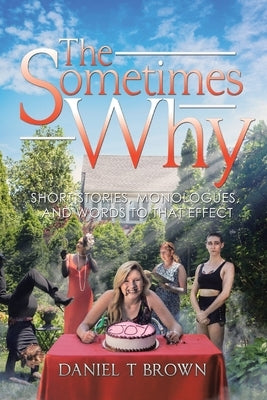 The Sometimes Why: Short Stories, Monologues, and Words to That Effect by Brown, Daniel T.