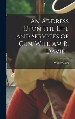 An Address Upon the Life and Services of Gen. William R. Davie .. by Clark, Walter