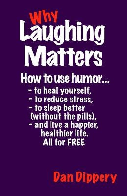 Why Laughing Matters: How to use humor...to heal yourself, to reduce stress, to sleep better (without the pills) and live a happier, healthi by Dippery, Dan