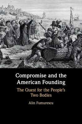 Compromise and the American Founding: The Quest for the People's Two Bodies by Fumurescu, Alin